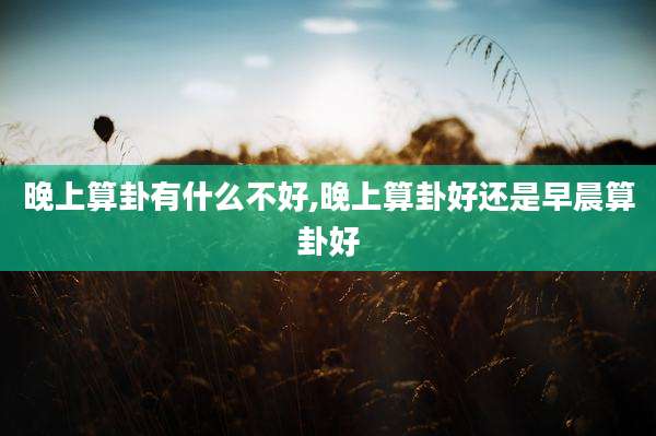 晚上算卦有什么不好,晚上算卦好还是早晨算卦好