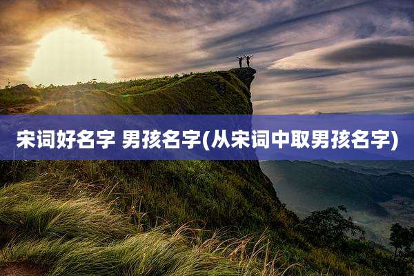 宋词好名字 男孩名字(从宋词中取男孩名字)
