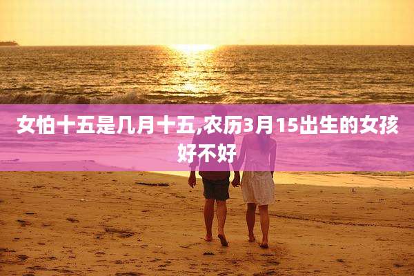 女怕十五是几月十五,农历3月15出生的女孩好不好