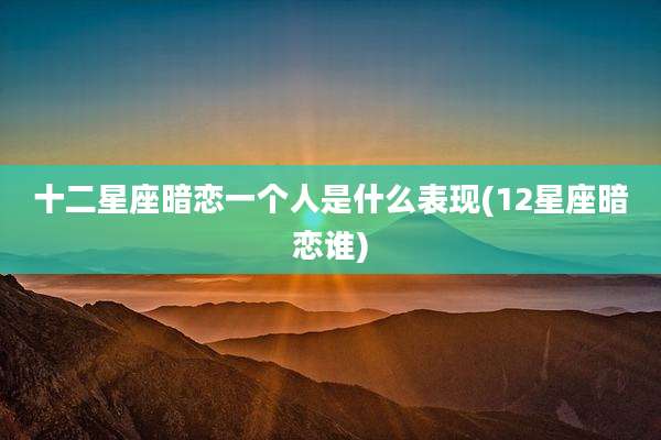 十二星座暗恋一个人是什么表现(12星座暗恋谁)