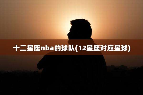 十二星座nba的球队(12星座对应星球)