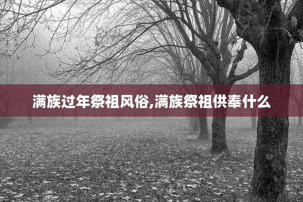 满族过年祭祖风俗,满族祭祖供奉什么