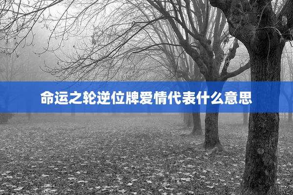 命运之轮逆位牌爱情代表什么意思