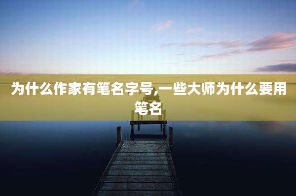 为什么作家有笔名字号,一些大师为什么要用笔名
