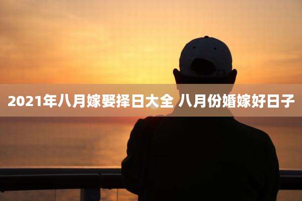 2021年八月嫁娶择日大全 八月份婚嫁好日子