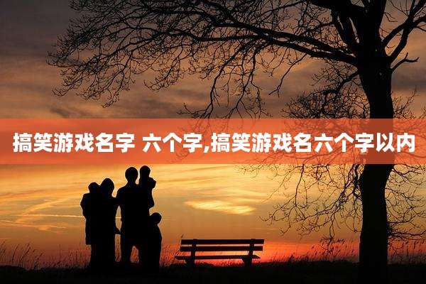 搞笑游戏名字 六个字,搞笑游戏名六个字以内