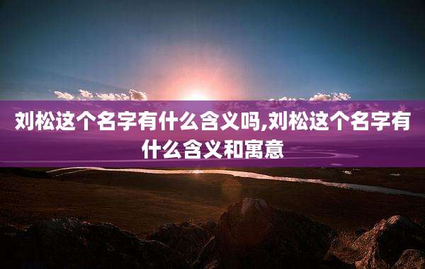 刘松这个名字有什么含义吗,刘松这个名字有什么含义和寓意