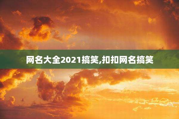 网名大全2021搞笑,扣扣网名搞笑
