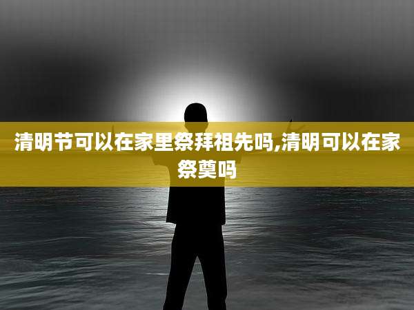 清明节可以在家里祭拜祖先吗,清明可以在家祭奠吗