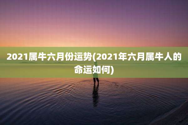 2021属牛六月份运势(2021年六月属牛人的命运如何)