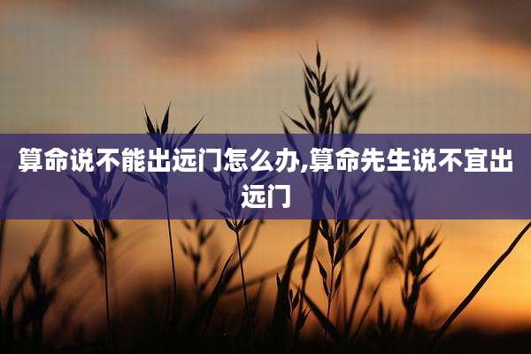 算命说不能出远门怎么办,算命先生说不宜出远门
