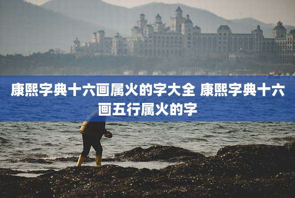 康熙字典十六画属火的字大全 康熙字典十六画五行属火的字