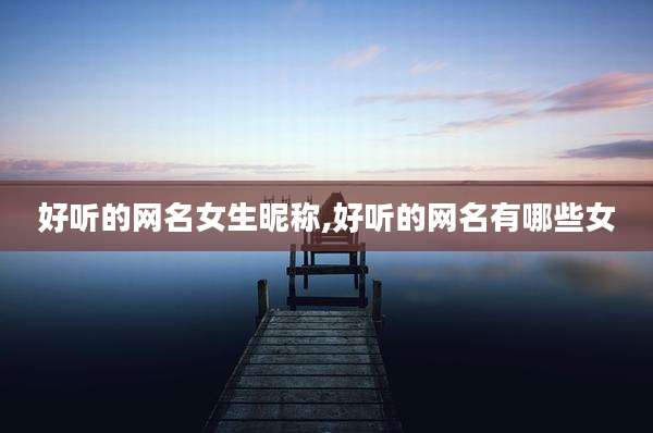 好听的网名女生昵称,好听的网名有哪些女