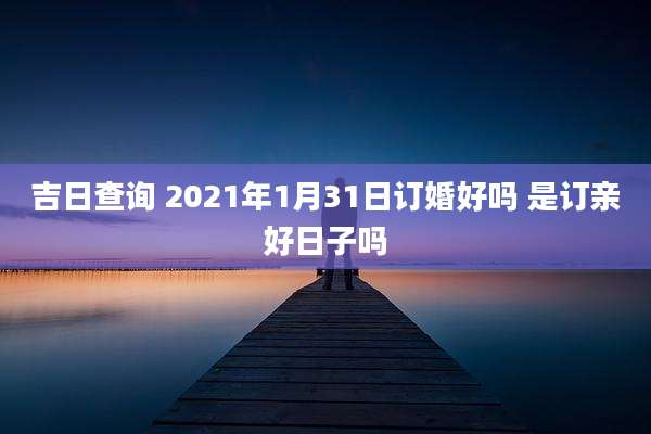 吉日查询 2021年1月31日订婚好吗 是订亲好日子吗