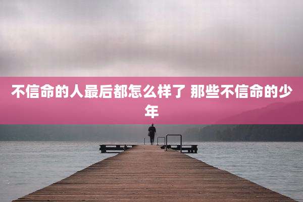 不信命的人最后都怎么样了 那些不信命的少年