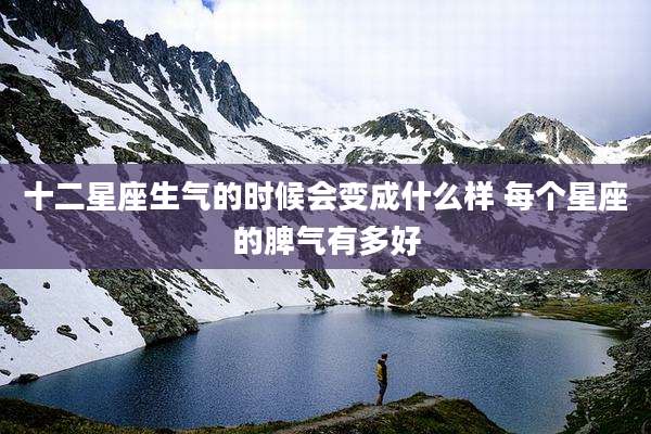十二星座生气的时候会变成什么样 每个星座的脾气有多好