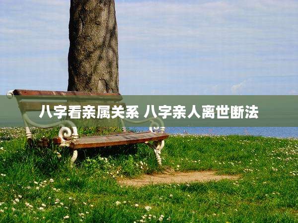 八字看亲属关系 八字亲人离世断法