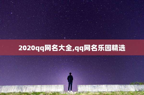 2020qq网名大全,qq网名乐园精选