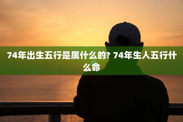 74年出生五行是属什么的? 74年生人五行什么命