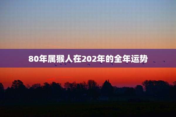 80年属猴人在202年的全年运势