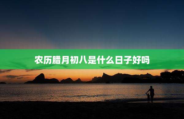 农历腊月初八是什么日子好吗