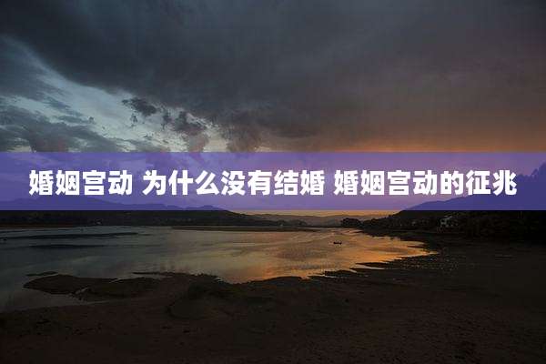 婚姻宫动 为什么没有结婚 婚姻宫动的征兆