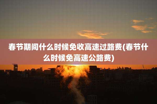 春节期间什么时候免收高速过路费(春节什么时候免高速公路费)