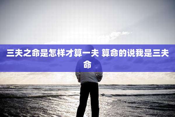 三夫之命是怎样才算一夫 算命的说我是三夫命