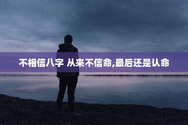 不相信八字 从来不信命,最后还是认命