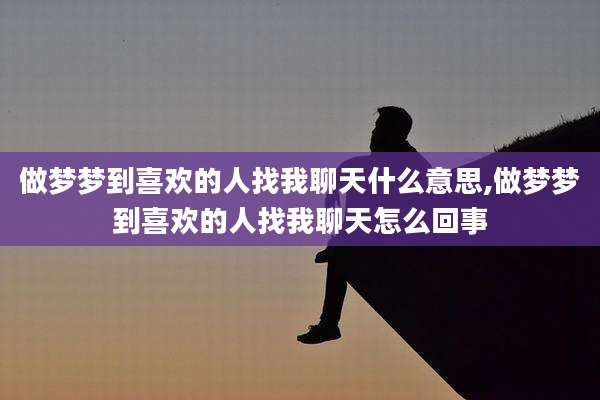 做梦梦到喜欢的人找我聊天什么意思,做梦梦到喜欢的人找我聊天怎么回事