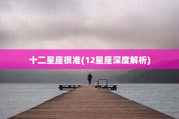 十二星座很准(12星座深度解析)