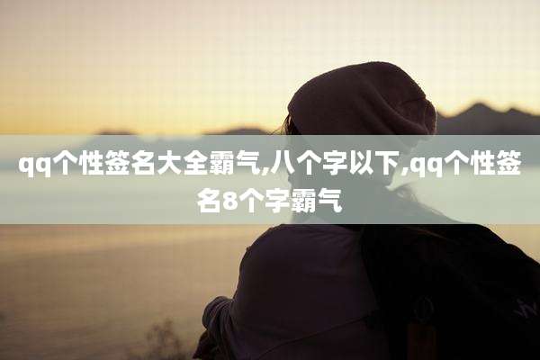 qq个性签名大全霸气,八个字以下,qq个性签名8个字霸气