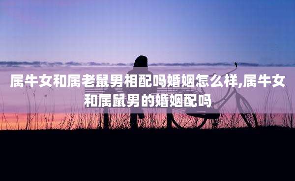 属牛女和属老鼠男相配吗婚姻怎么样,属牛女和属鼠男的婚姻配吗