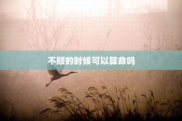 不顺的时候可以算命吗