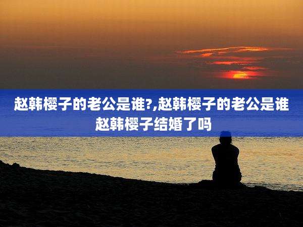 赵韩樱子的老公是谁?,赵韩樱子的老公是谁 赵韩樱子结婚了吗