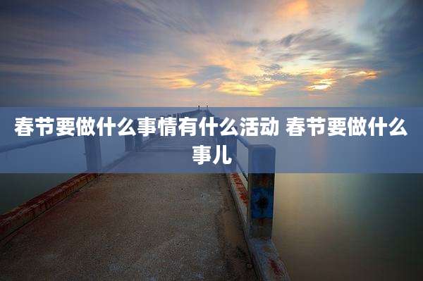 春节要做什么事情有什么活动 春节要做什么事儿