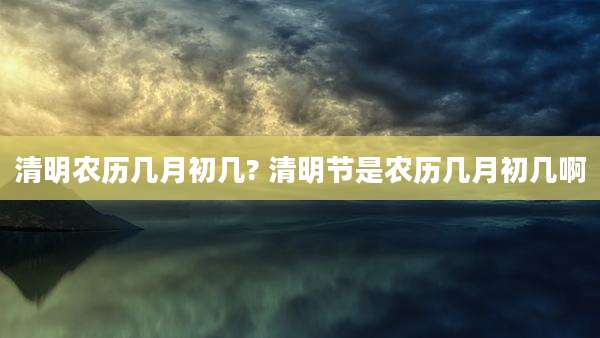 清明农历几月初几? 清明节是农历几月初几啊