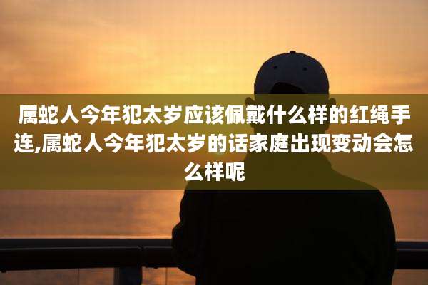 属蛇人今年犯太岁应该佩戴什么样的红绳手连,属蛇人今年犯太岁的话家庭出现变动会怎么样呢