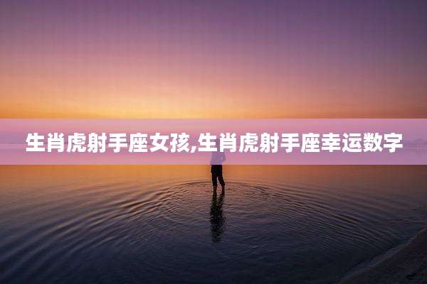 生肖虎射手座女孩,生肖虎射手座幸运数字