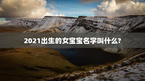 2021出生的女宝宝名字叫什么?