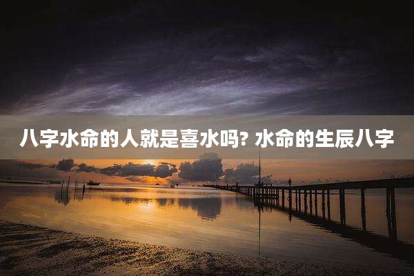 八字水命的人就是喜水吗? 水命的生辰八字