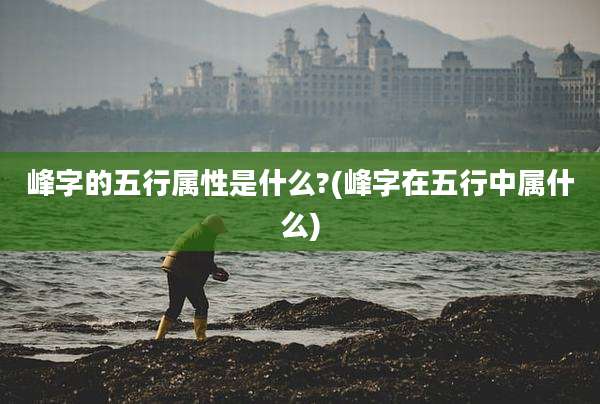 峰字的五行属性是什么?(峰字在五行中属什么)