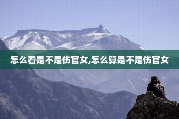 怎么看是不是伤官女,怎么算是不是伤官女