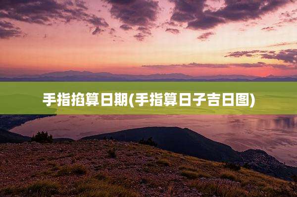 手指掐算日期(手指算日子吉日图)
