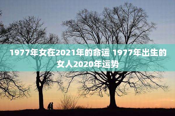 1977年女在2021年的命运 1977年出生的女人2020年运势