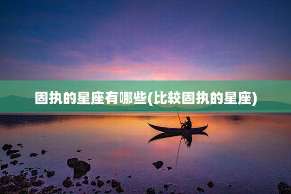 固执的星座有哪些(比较固执的星座)