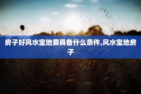房子好风水宝地要具备什么条件,风水宝地房子
