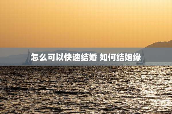 怎么可以快速结婚 如何结姻缘