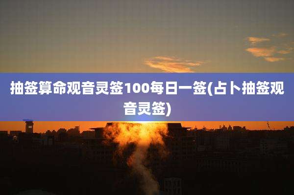 抽签算命观音灵签100每日一签(占卜抽签观音灵签)