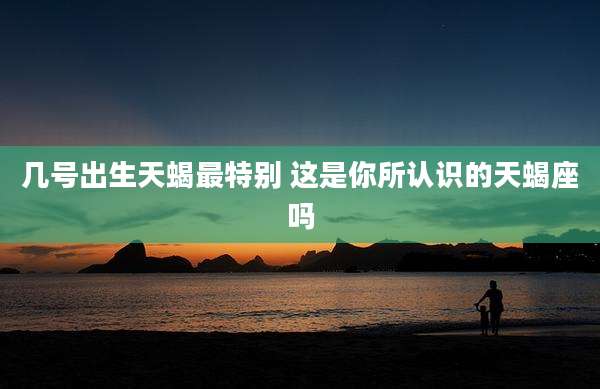 几号出生天蝎最特别 这是你所认识的天蝎座吗